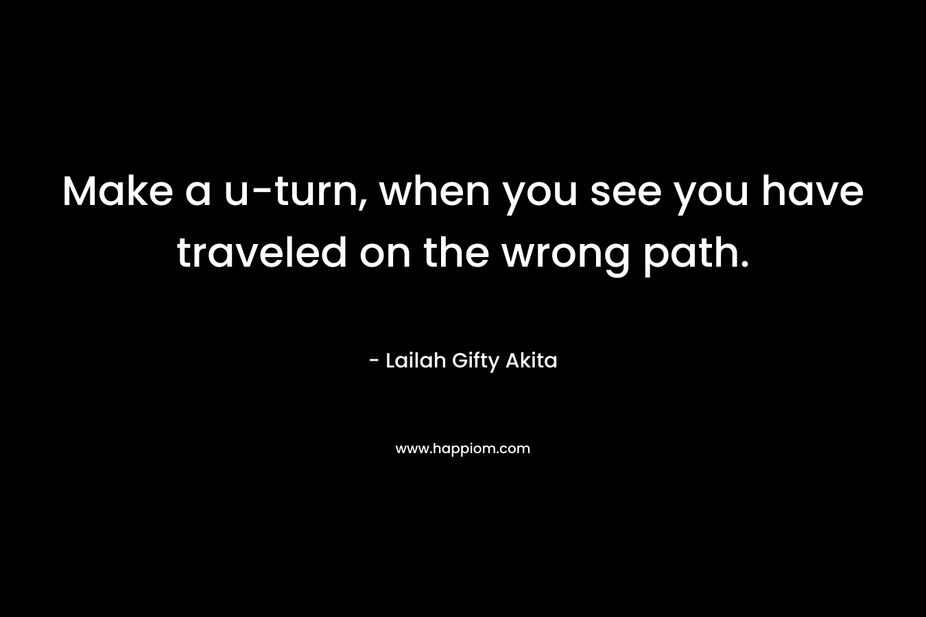 Make a u-turn, when you see you have traveled on the wrong path.