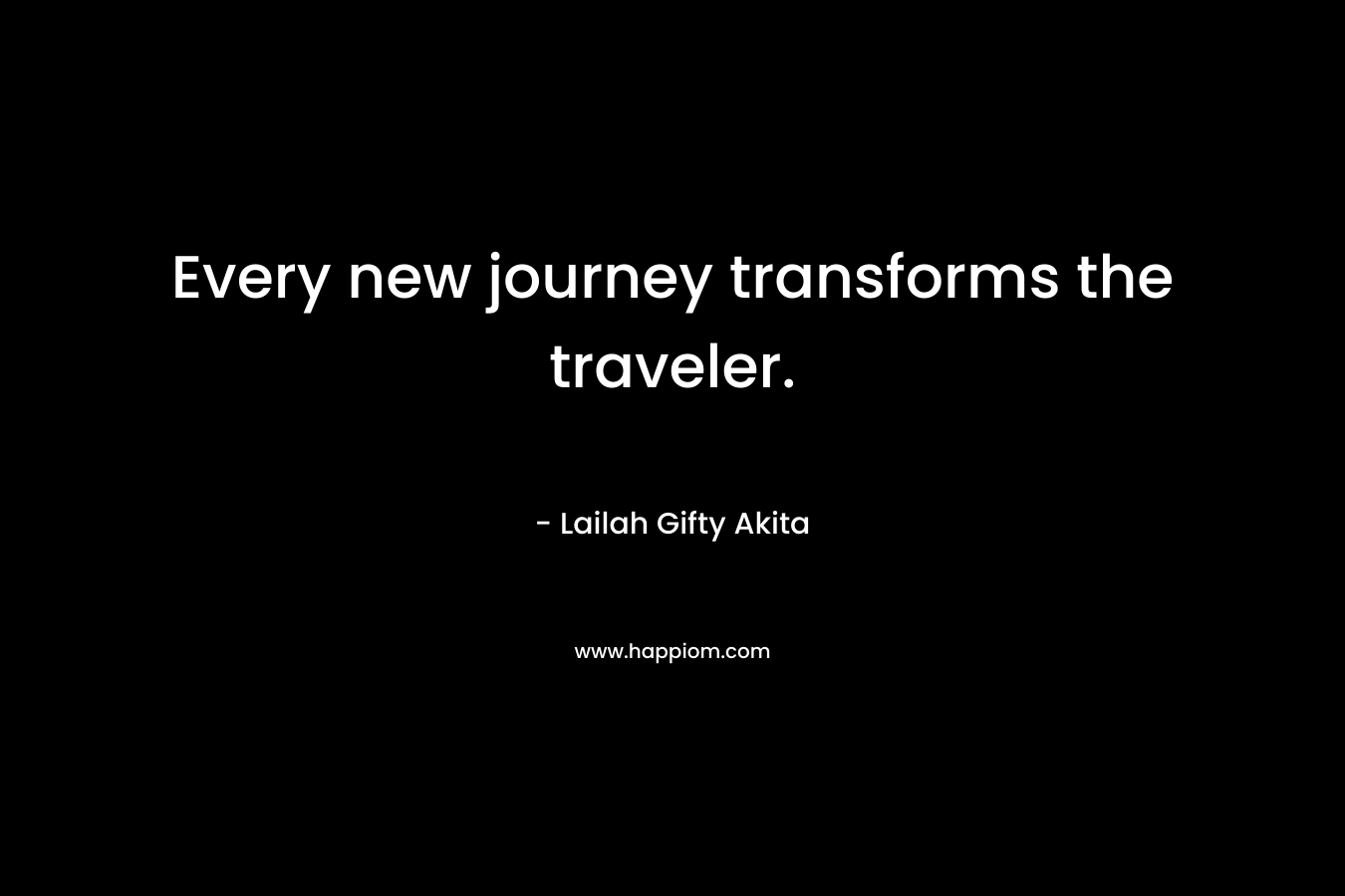 Every new journey transforms the traveler. – Lailah Gifty Akita