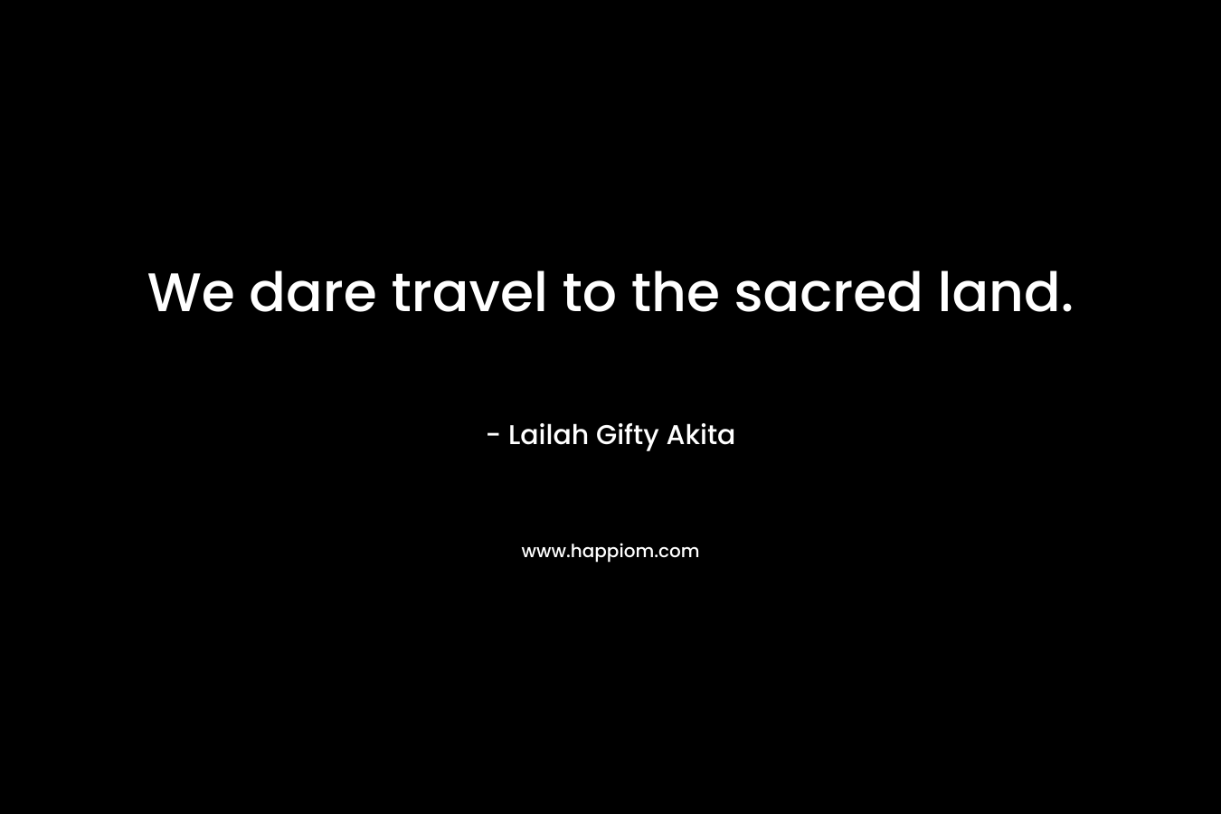 We dare travel to the sacred land.