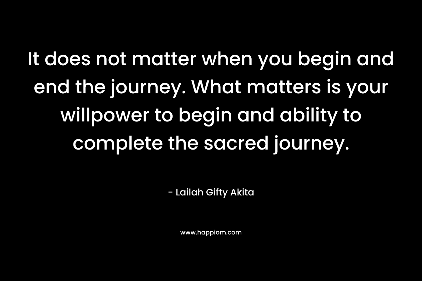 It does not matter when you begin and end the journey. What matters is your willpower to begin and ability to complete the sacred journey.