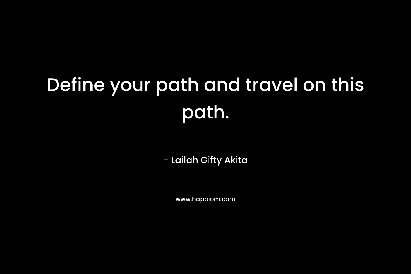 Define your path and travel on this path.
