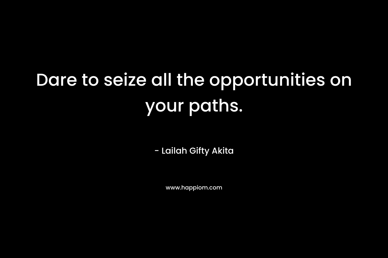 Dare to seize all the opportunities on your paths.