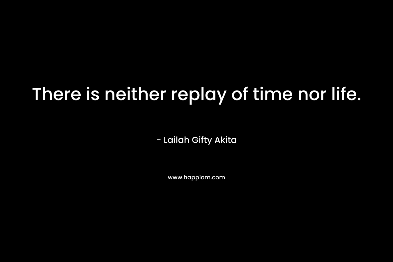 There is neither replay of time nor life.