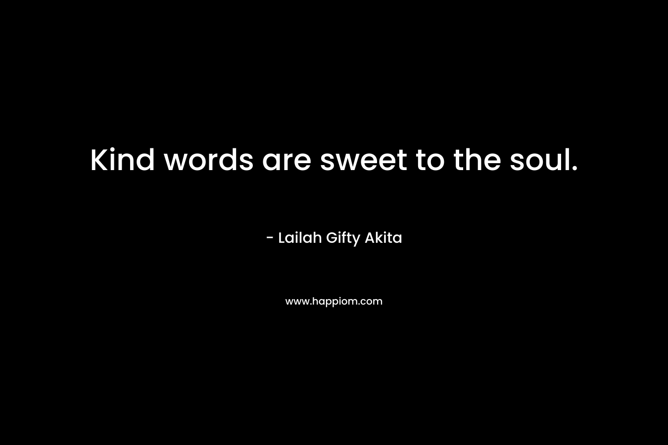 Kind words are sweet to the soul.