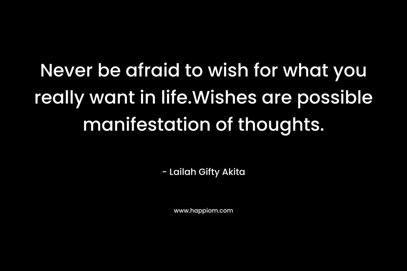 Never be afraid to wish for what you really want in life.Wishes are possible manifestation of thoughts.