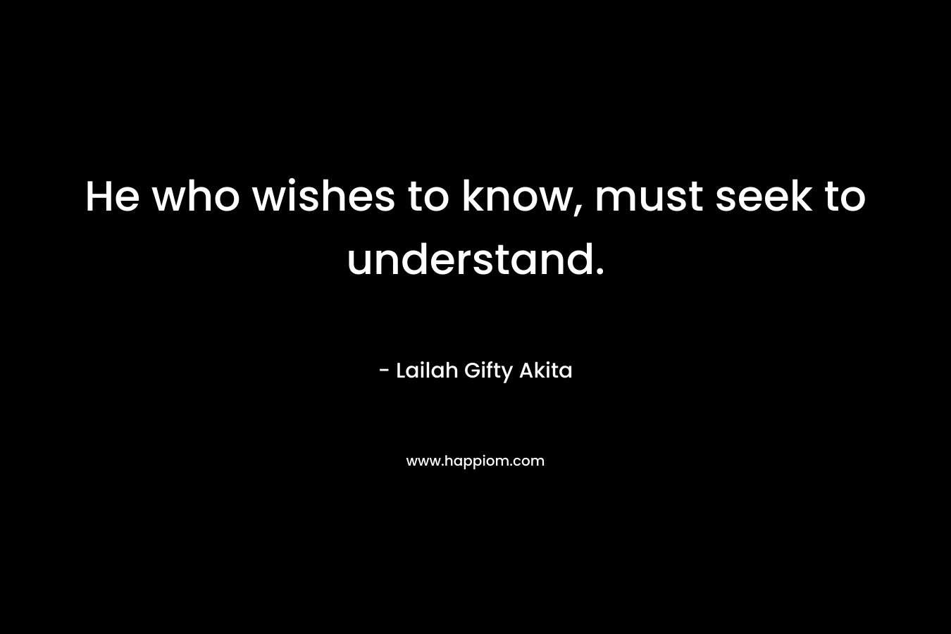 He who wishes to know, must seek to understand.