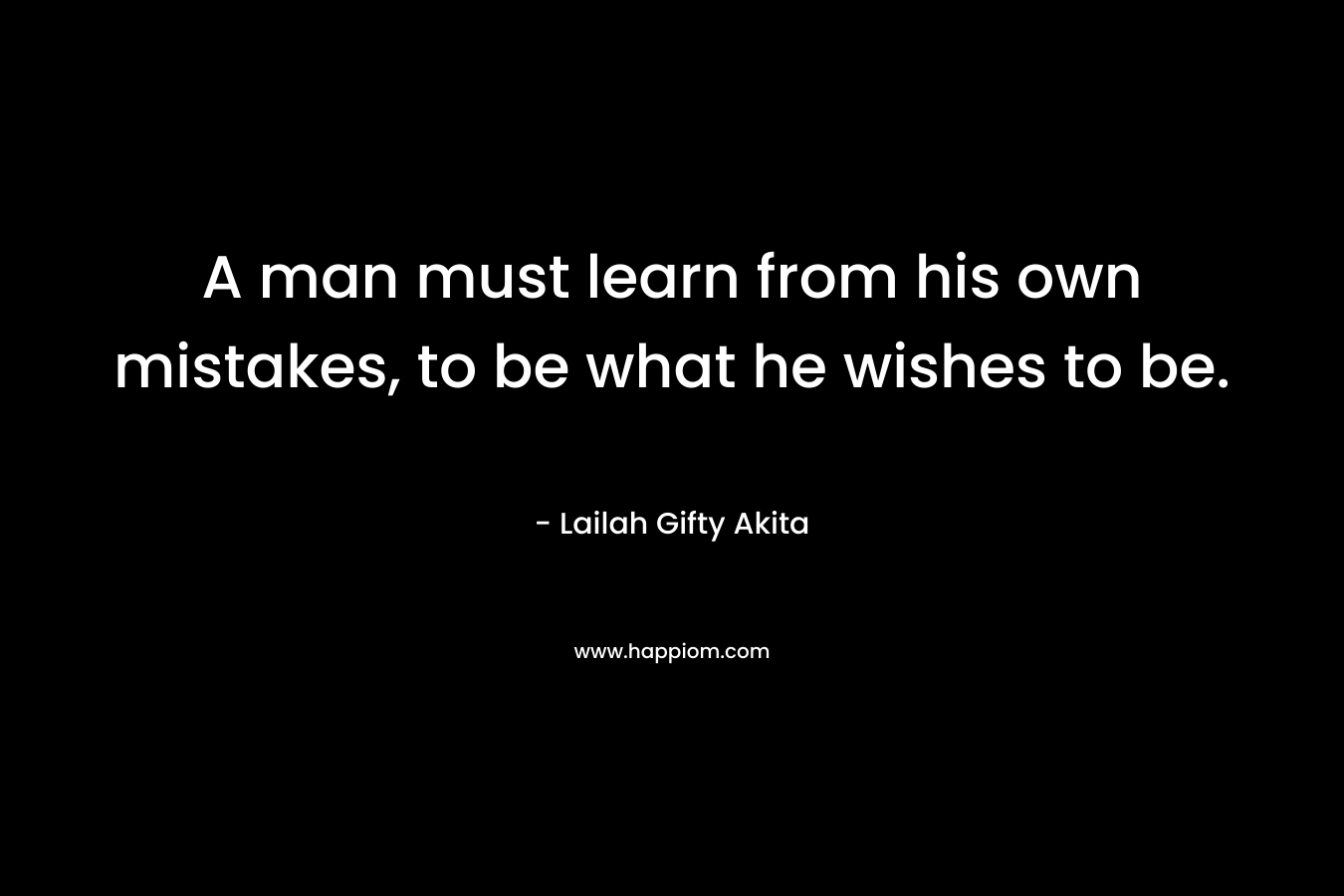 A man must learn from his own mistakes, to be what he wishes to be.