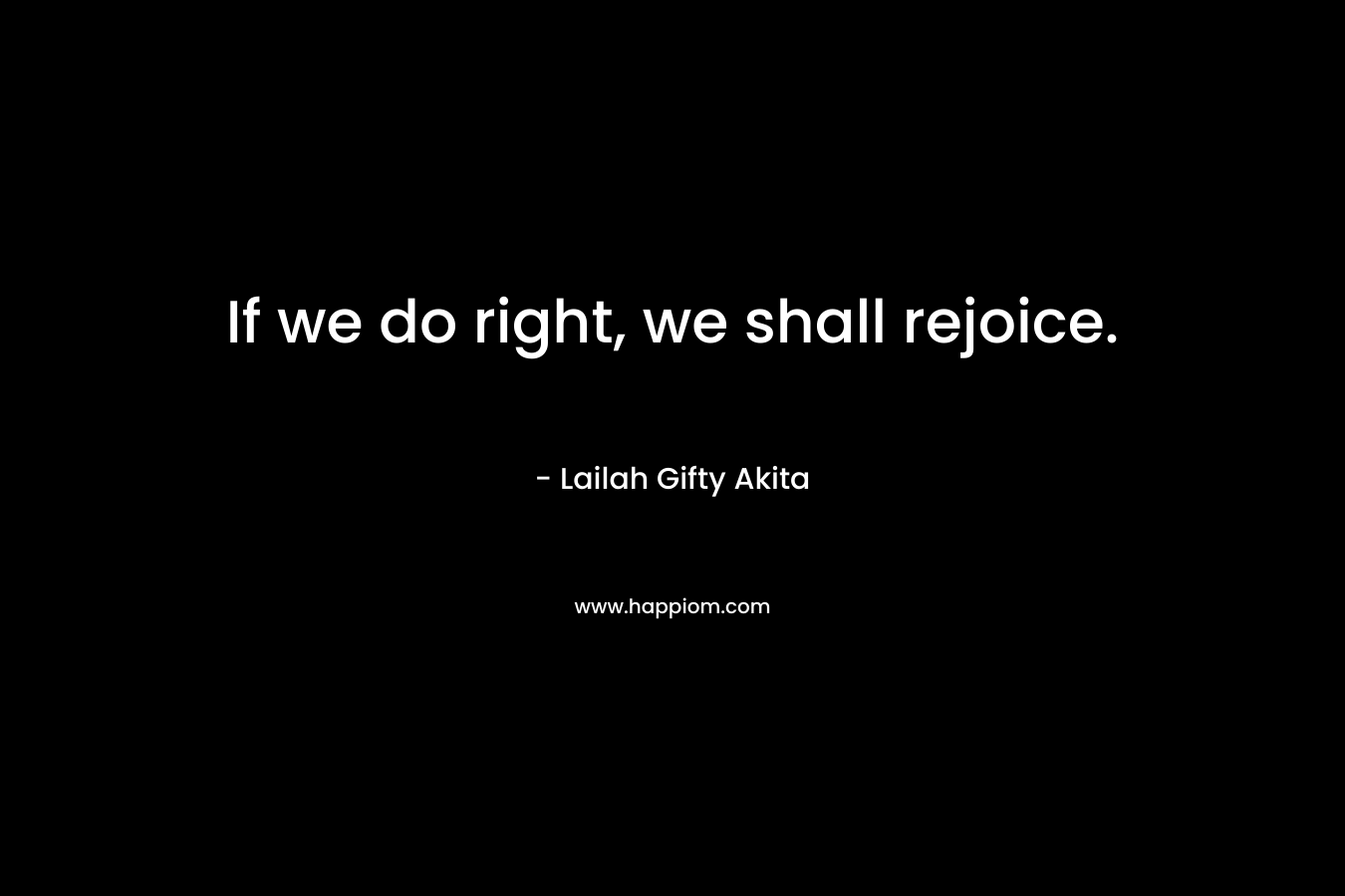If we do right, we shall rejoice. – Lailah Gifty Akita