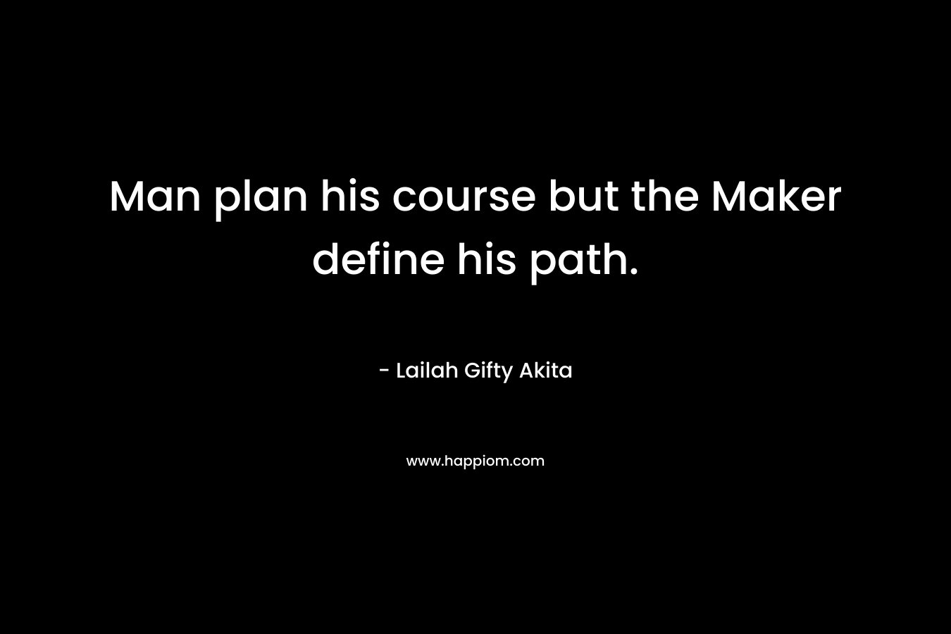 Man plan his course but the Maker define his path. – Lailah Gifty Akita