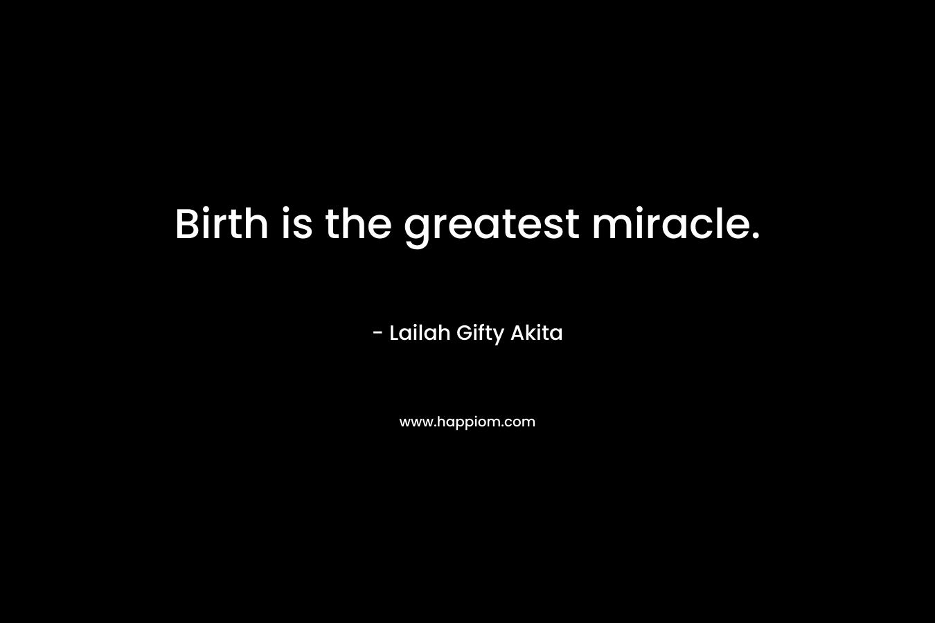 Birth is the greatest miracle.
