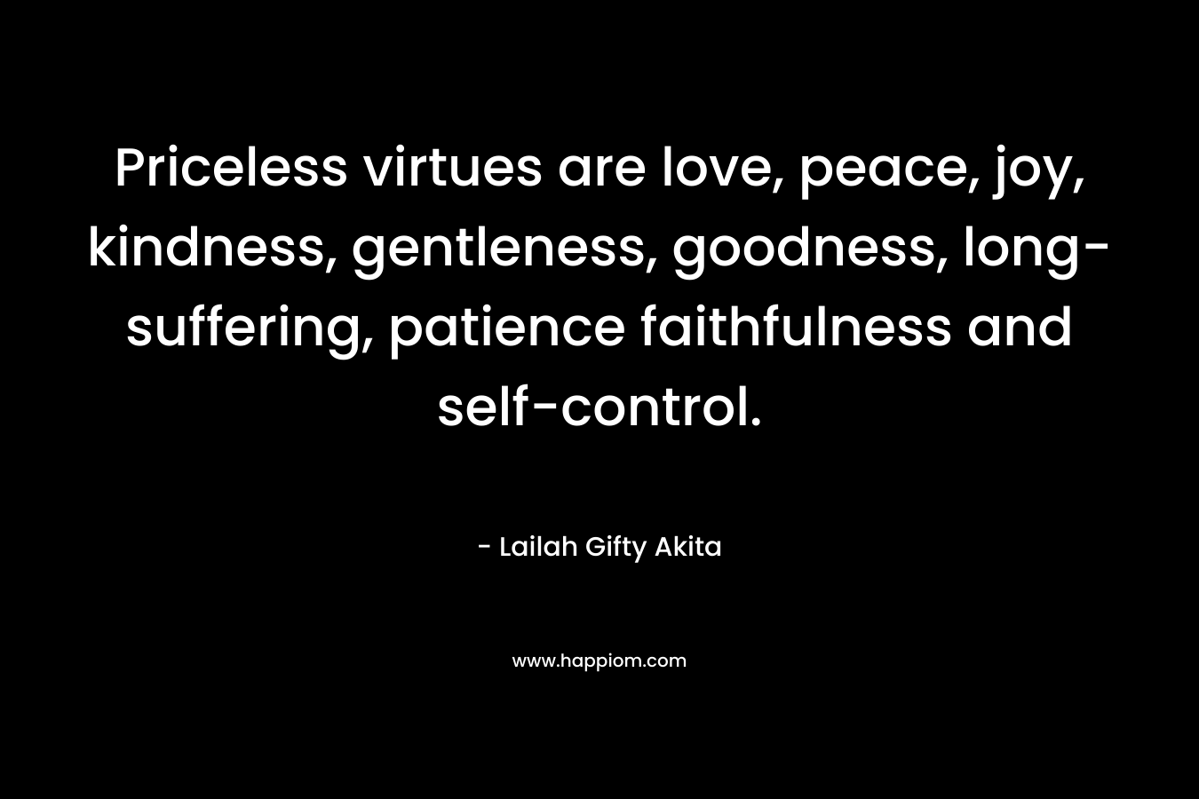 Priceless virtues are love, peace, joy, kindness, gentleness, goodness, long-suffering, patience faithfulness and self-control. – Lailah Gifty Akita