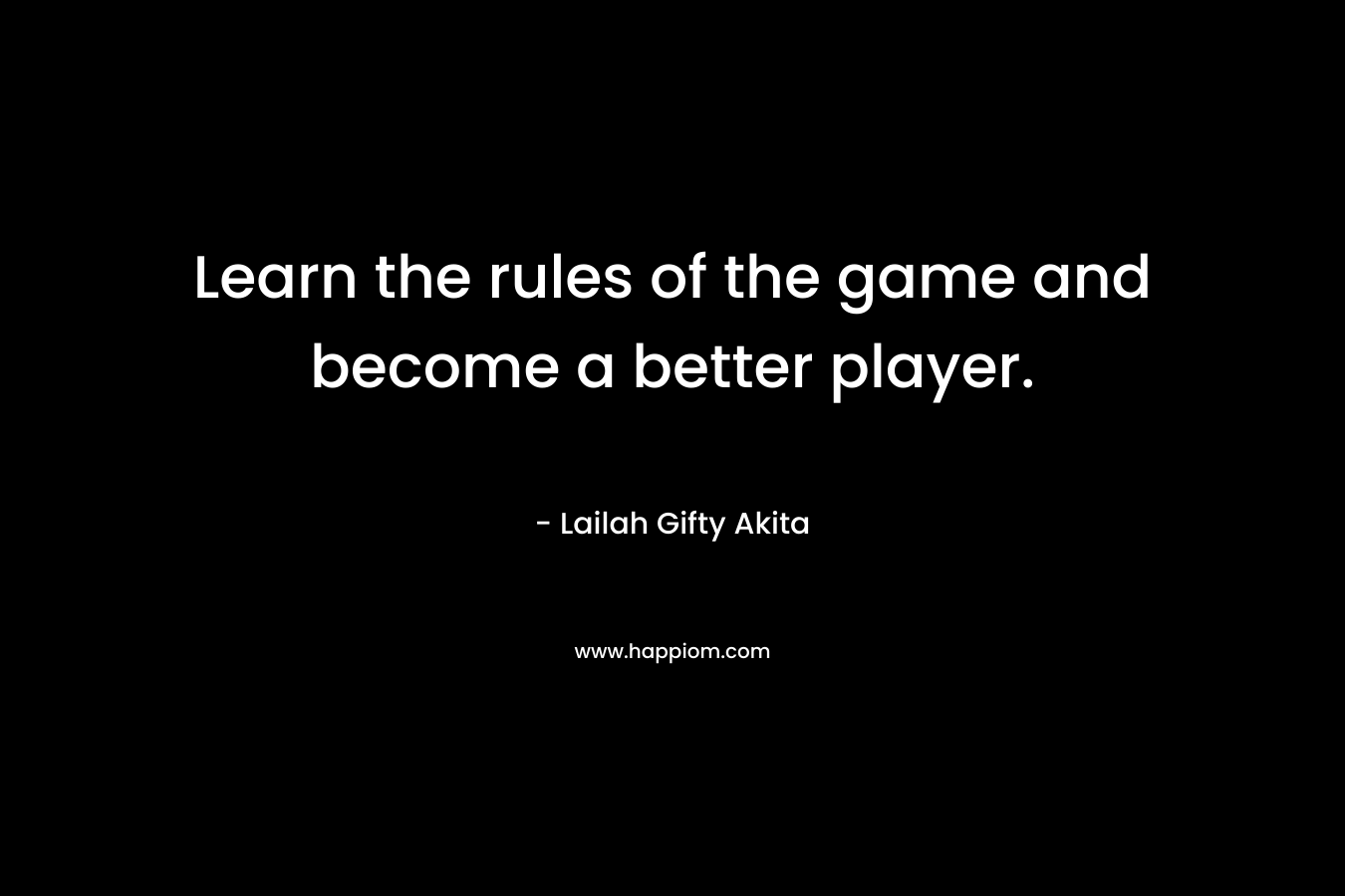 Learn the rules of the game and become a better player. – Lailah Gifty Akita