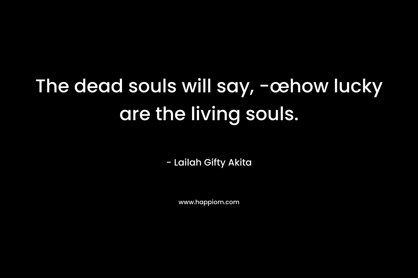 The dead souls will say, -œhow lucky are the living souls.