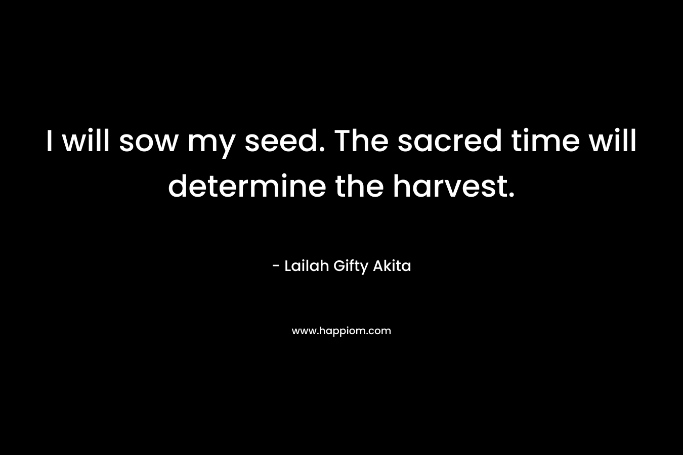 I will sow my seed. The sacred time will determine the harvest.