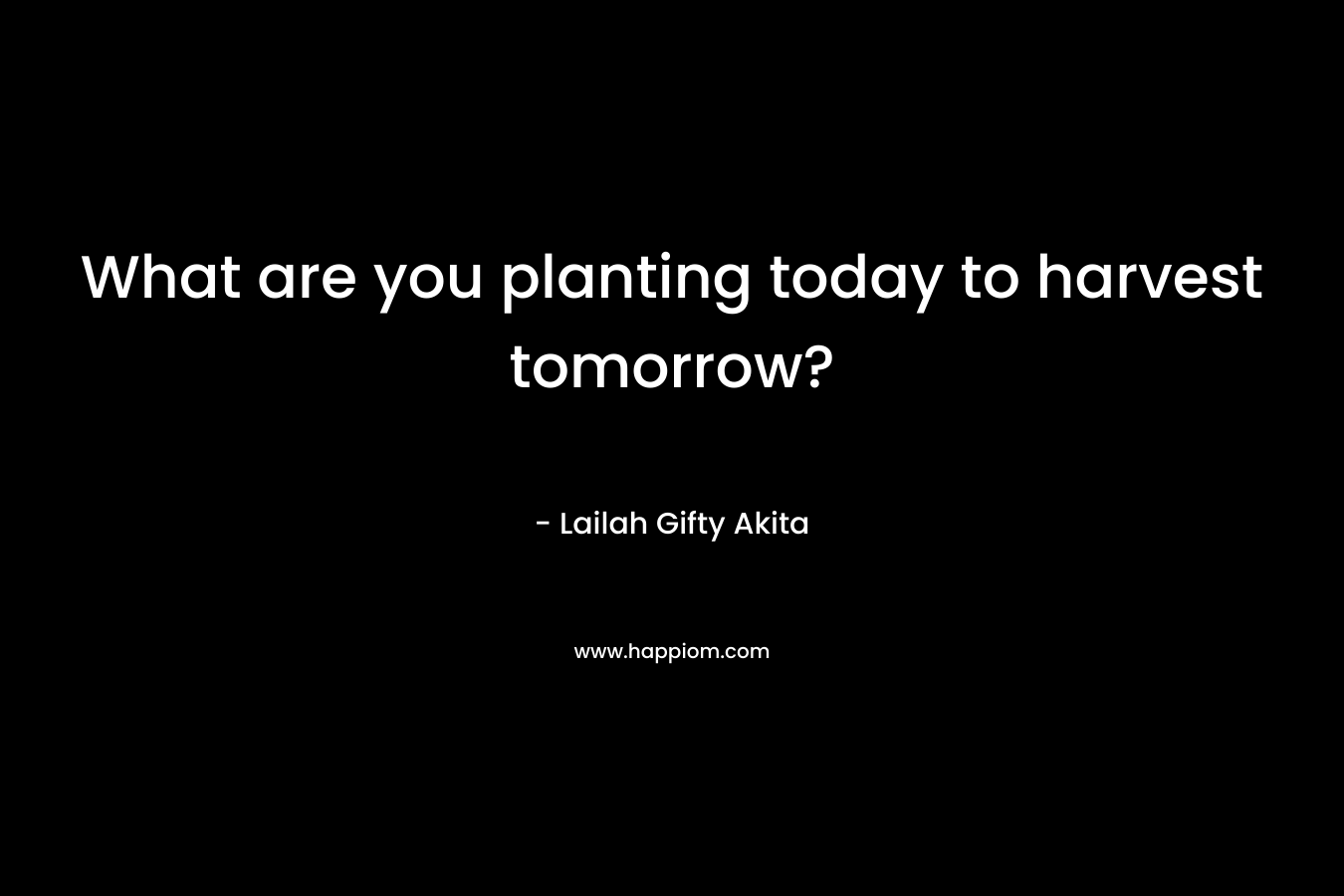 What are you planting today to harvest tomorrow?