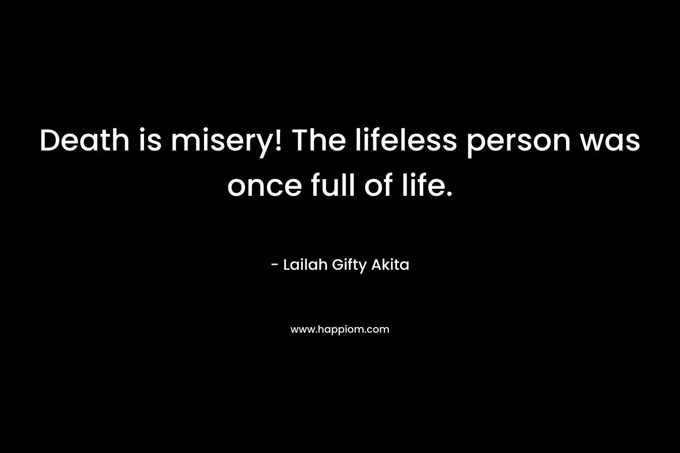 Death is misery! The lifeless person was once full of life.