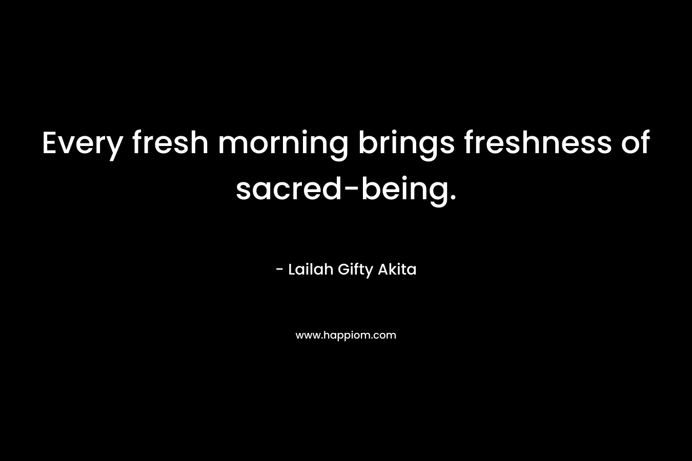 Every fresh morning brings freshness of sacred-being. – Lailah Gifty Akita