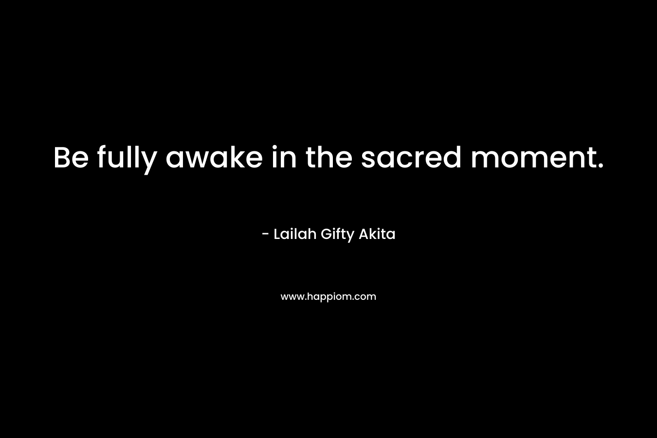 Be fully awake in the sacred moment.