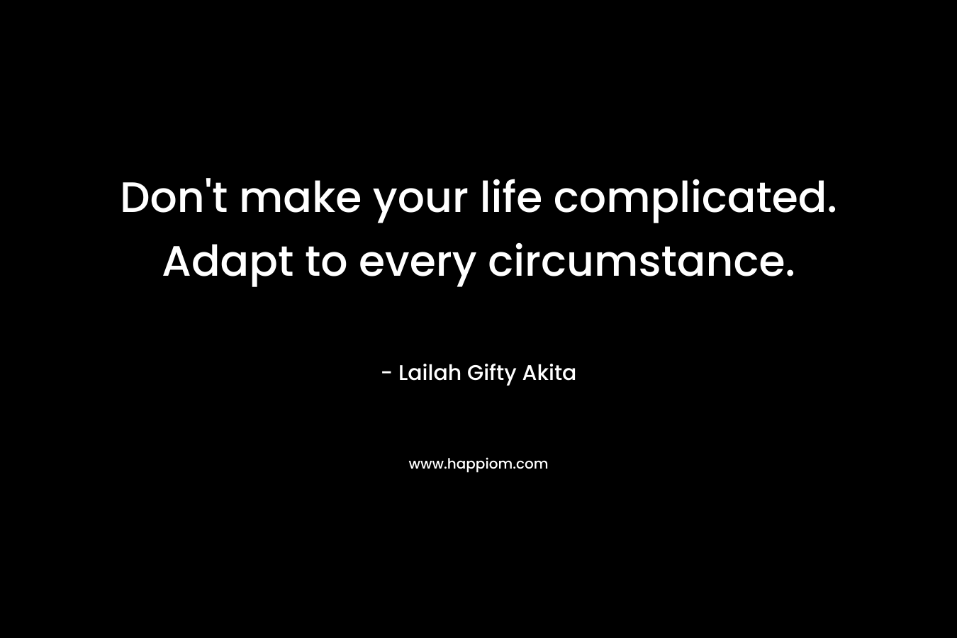 Don't make your life complicated. Adapt to every circumstance.