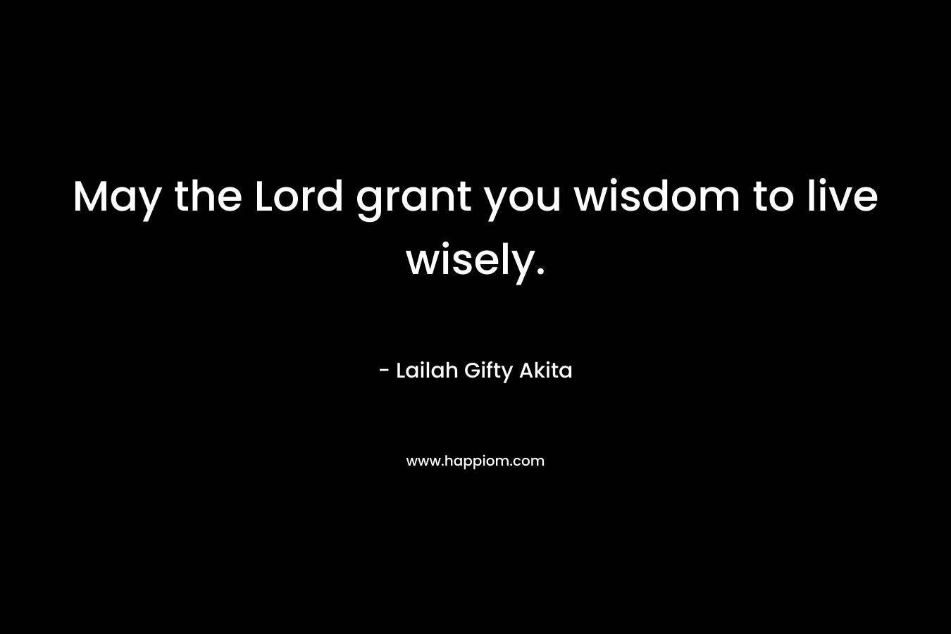 May the Lord grant you wisdom to live wisely.