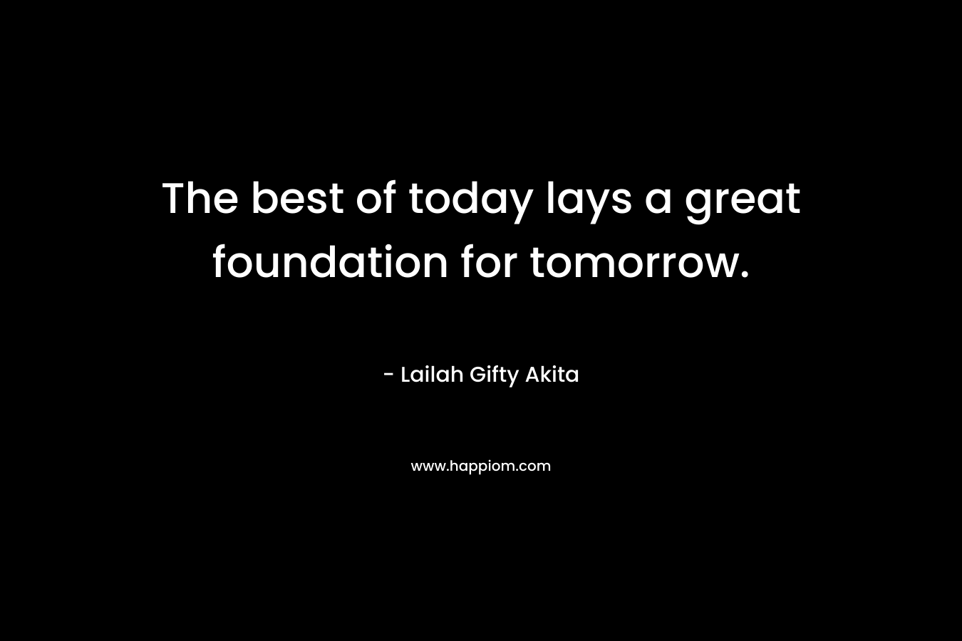 The best of today lays a great foundation for tomorrow. – Lailah Gifty Akita