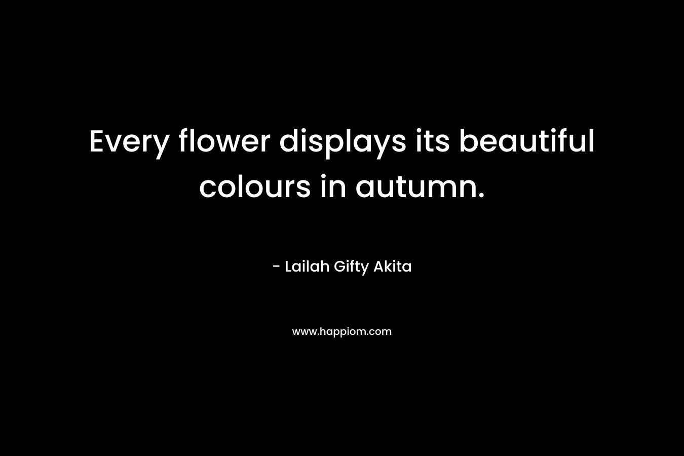 Every flower displays its beautiful colours in autumn. – Lailah Gifty Akita