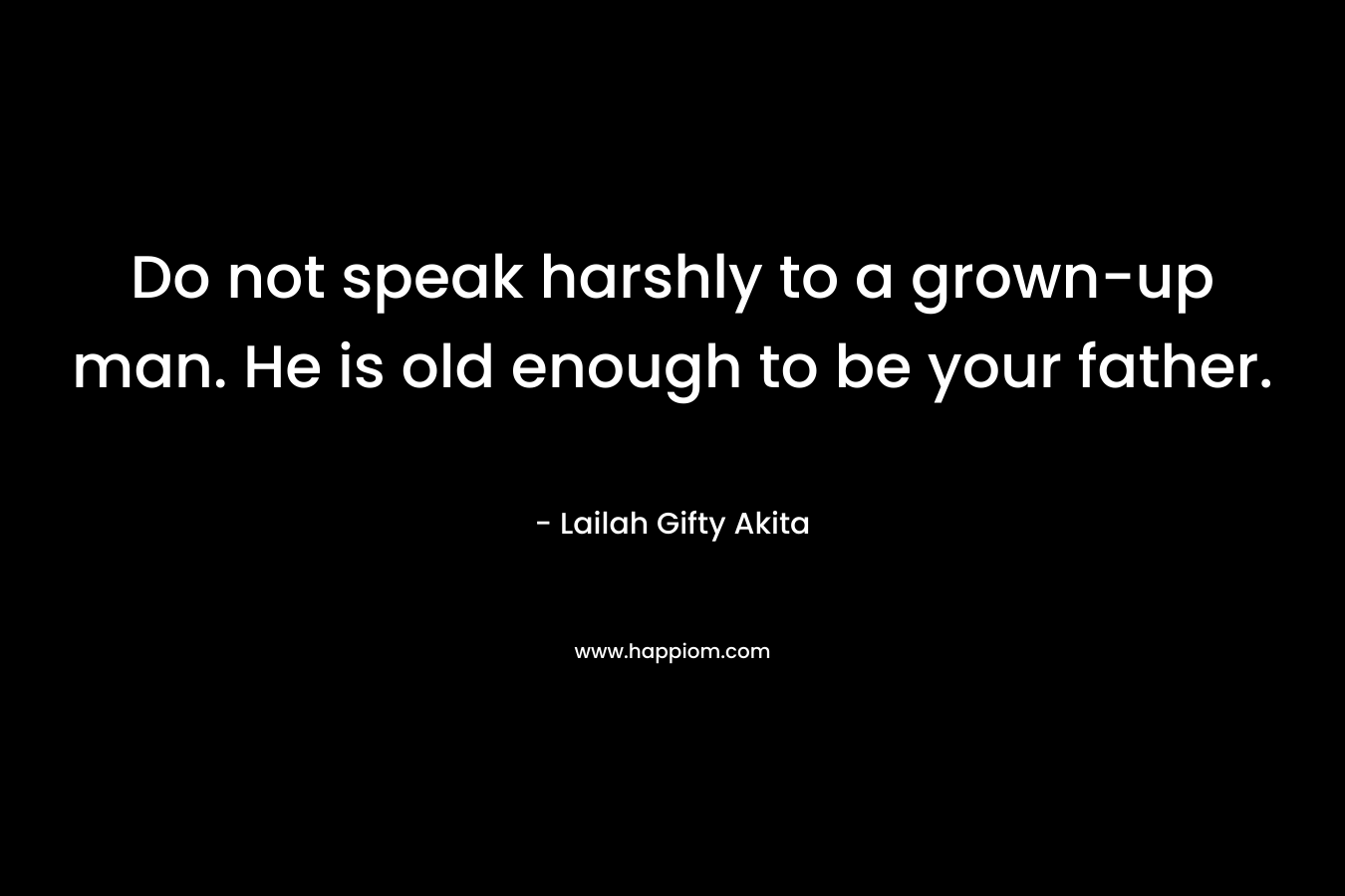 Do not speak harshly to a grown-up man. He is old enough to be your father.