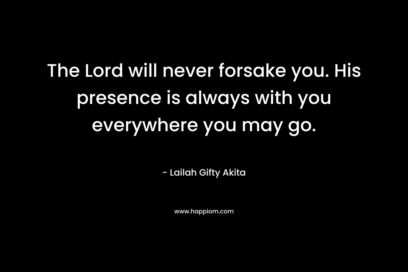 The Lord will never forsake you. His presence is always with you everywhere you may go.