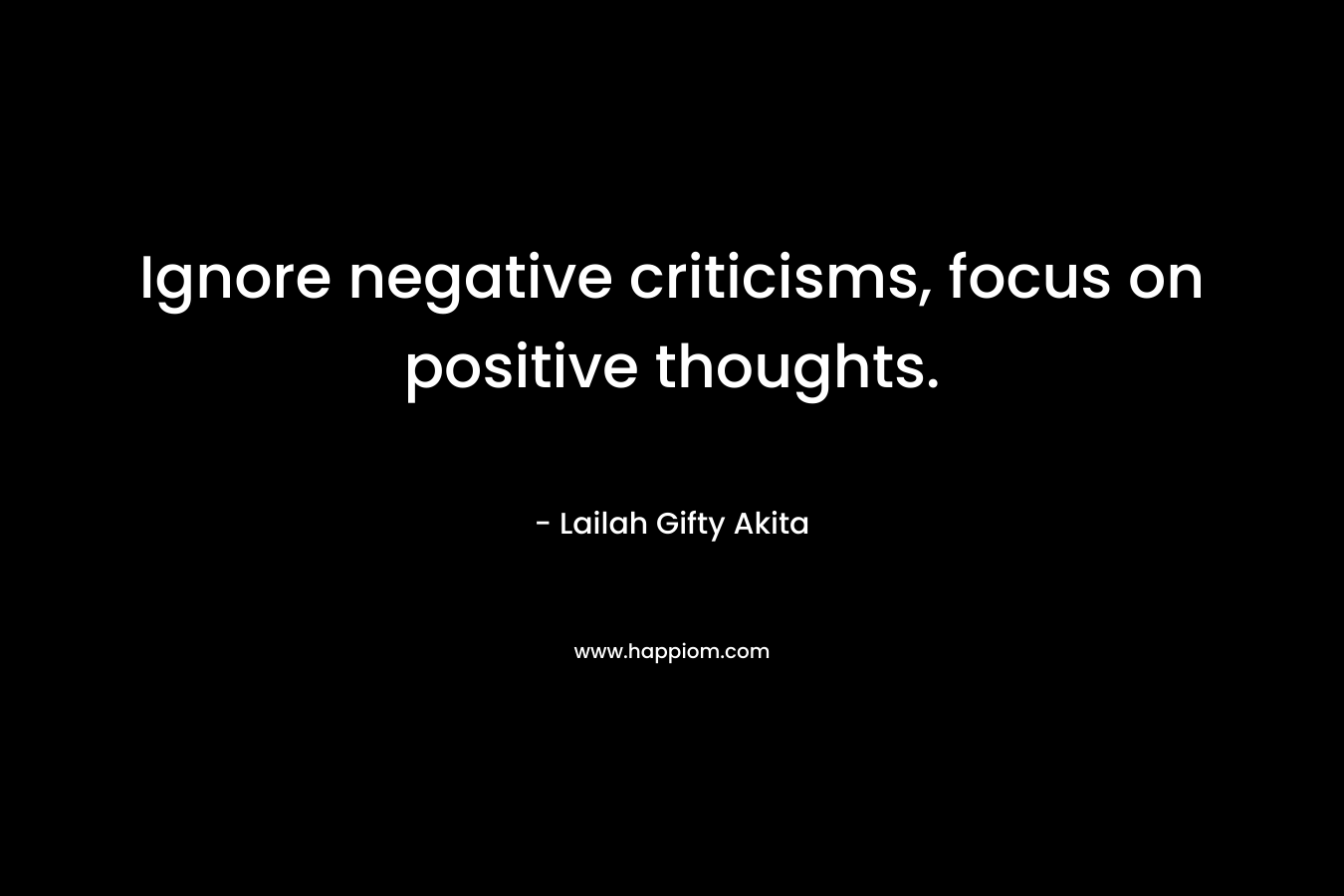 Ignore negative criticisms, focus on positive thoughts. – Lailah Gifty Akita