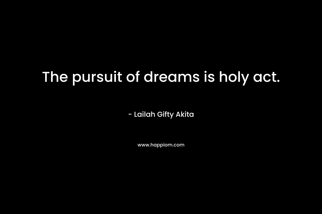 The pursuit of dreams is holy act.