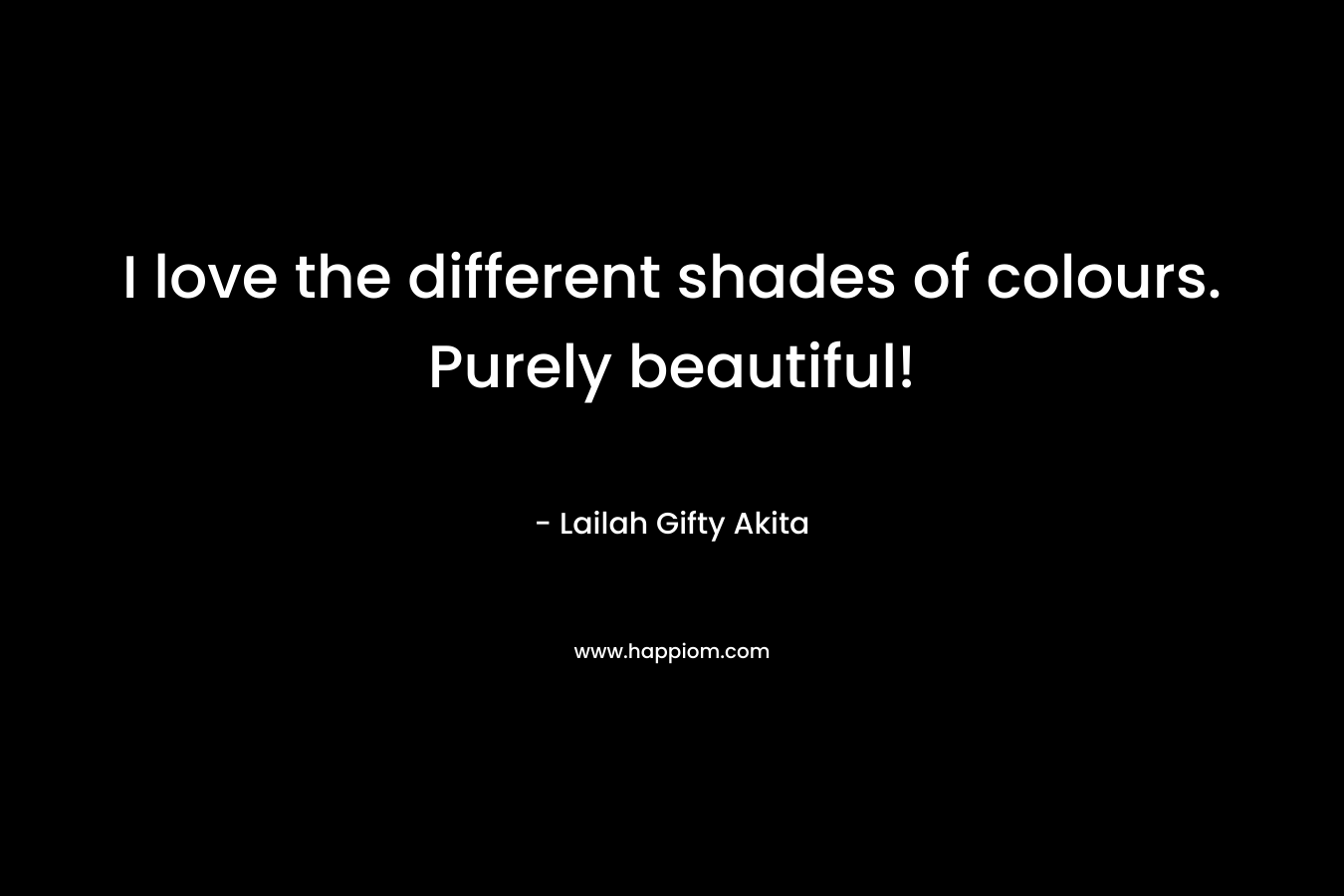 I love the different shades of colours. Purely beautiful! – Lailah Gifty Akita
