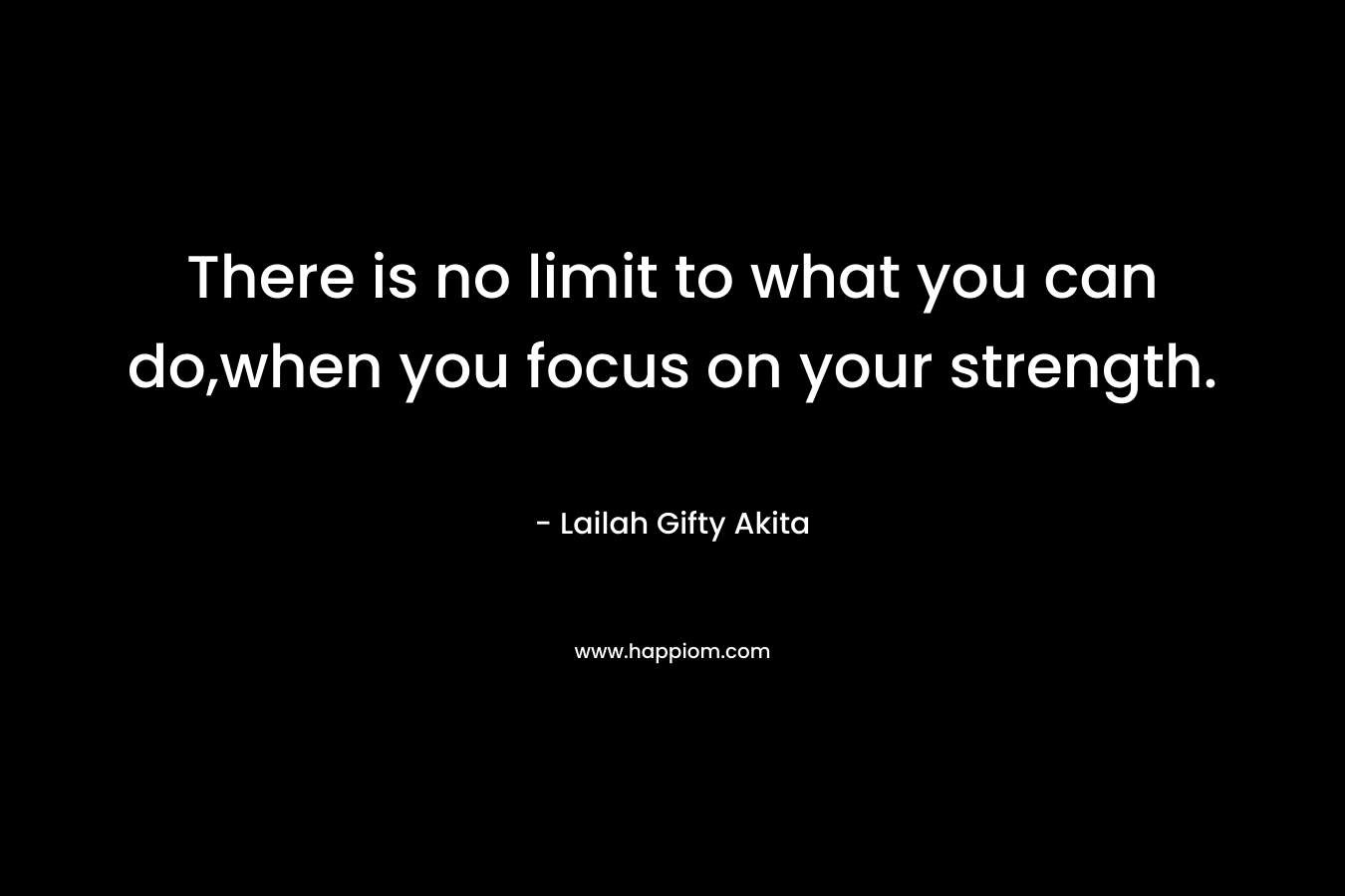 There is no limit to what you can do,when you focus on your strength. – Lailah Gifty Akita