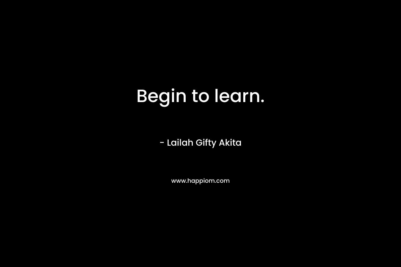 Begin to learn. – Lailah Gifty Akita