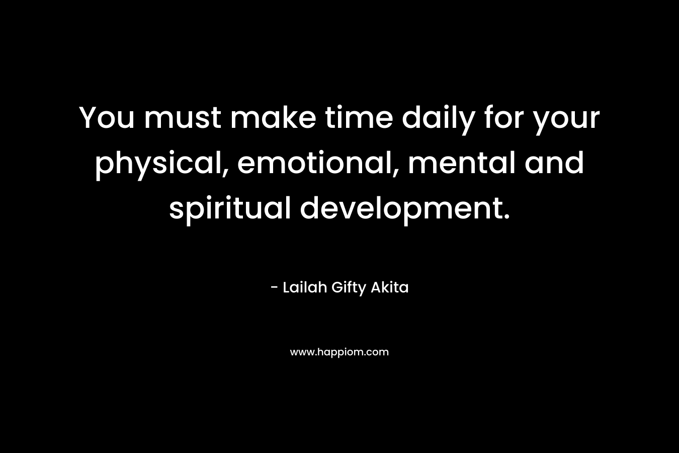 You must make time daily for your physical, emotional, mental and spiritual development.