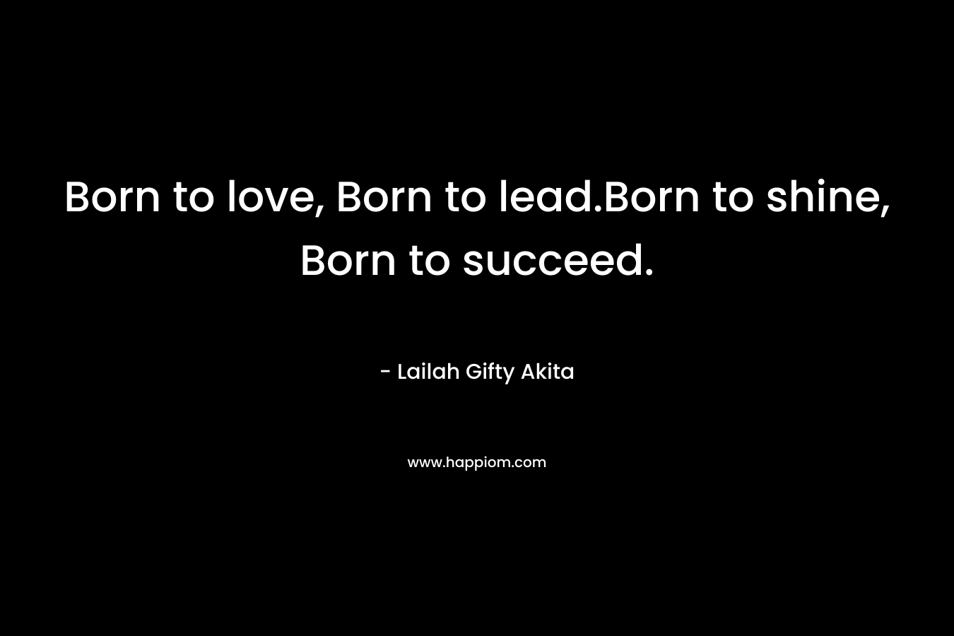 Born to love, Born to lead.Born to shine, Born to succeed.