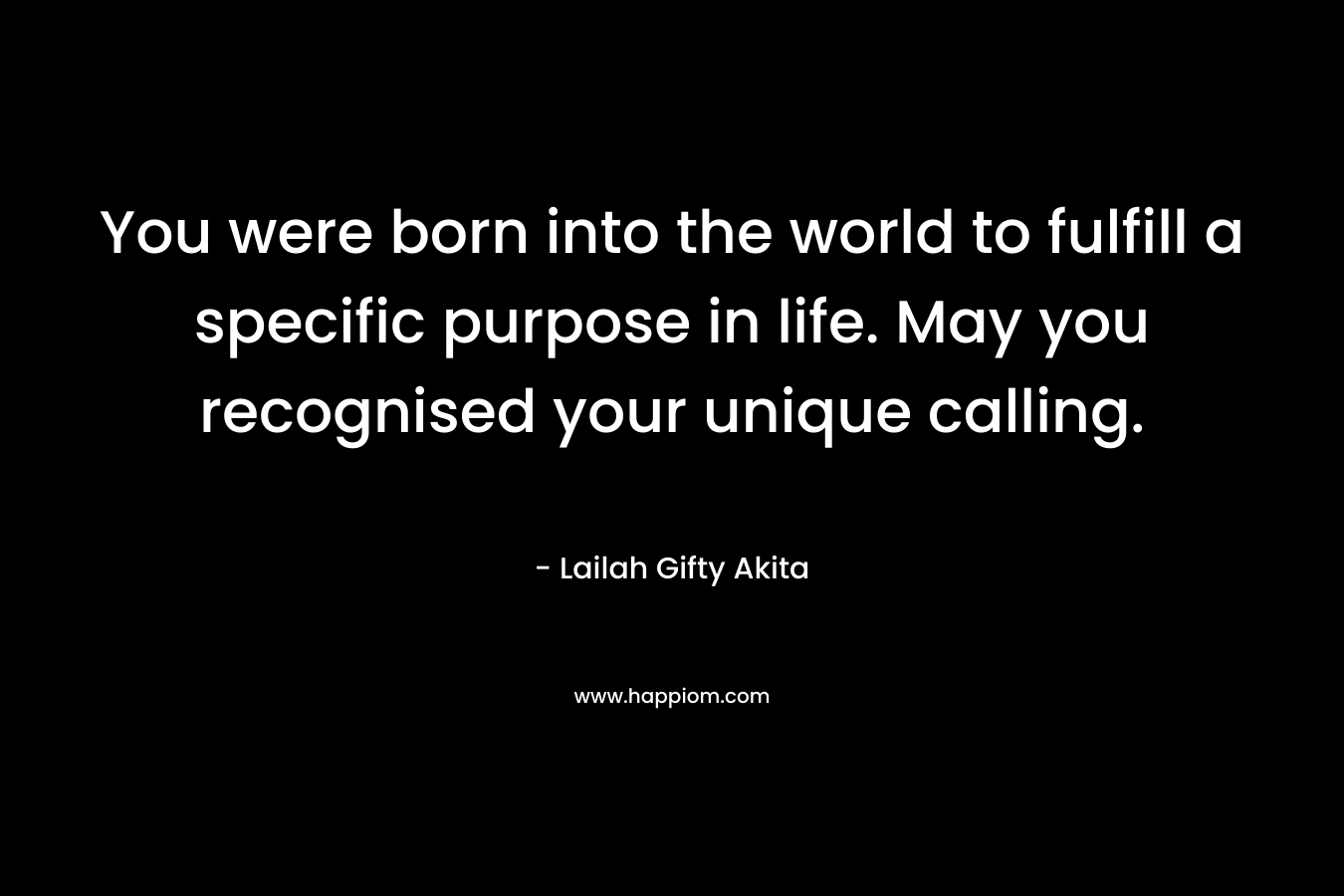 You were born into the world to fulfill a specific purpose in life. May you recognised your unique calling.