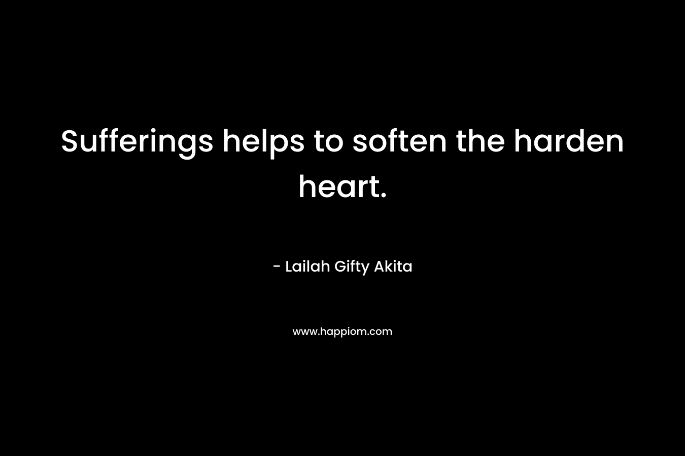 Sufferings helps to soften the harden heart. – Lailah Gifty Akita