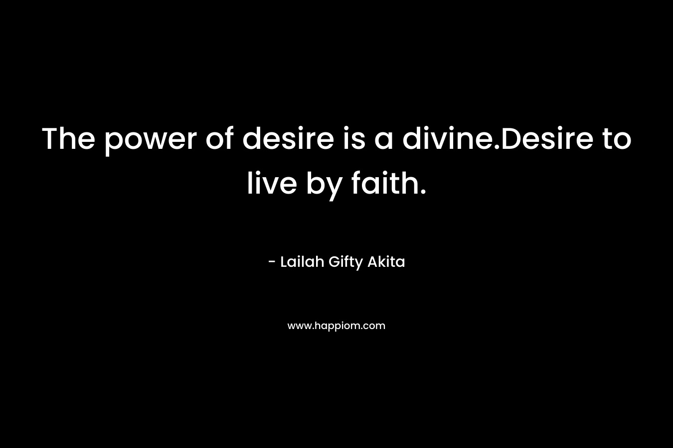 The power of desire is a divine.Desire to live by faith.