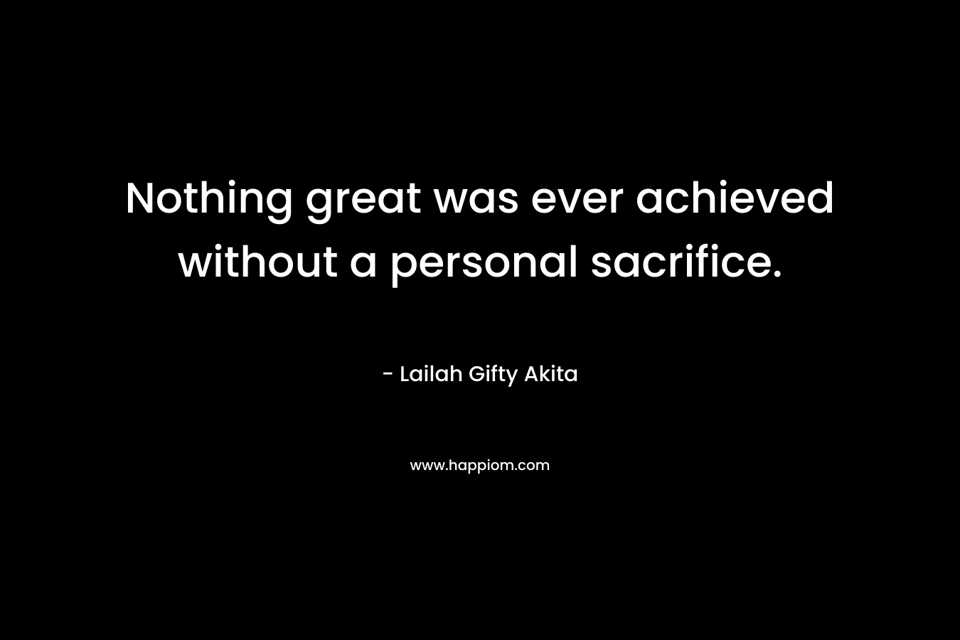 Nothing great was ever achieved without a personal sacrifice.