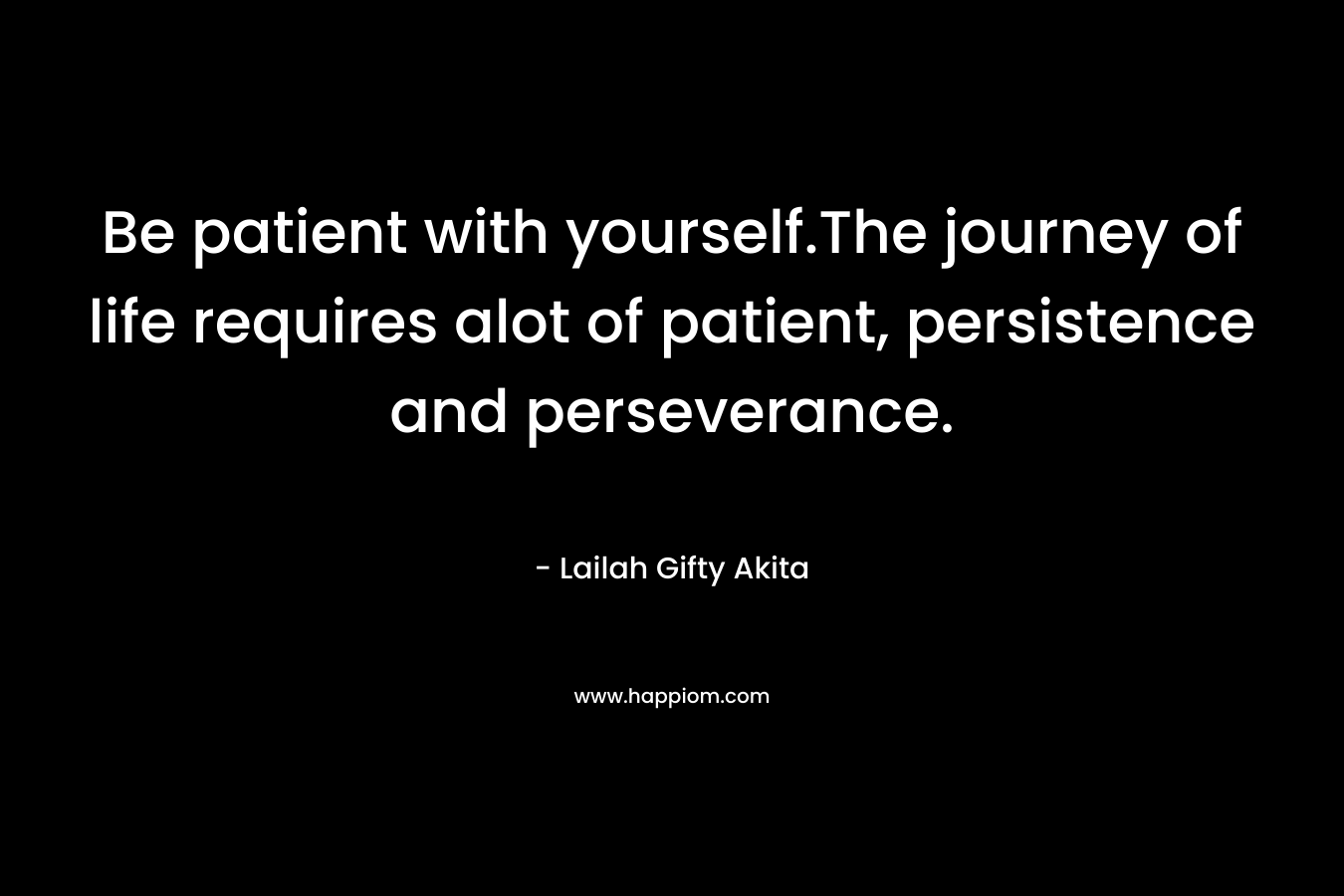 Be patient with yourself.The journey of life requires alot of patient, persistence and perseverance. – Lailah Gifty Akita