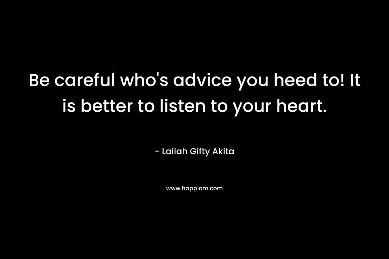 Be careful who's advice you heed to! It is better to listen to your heart.
