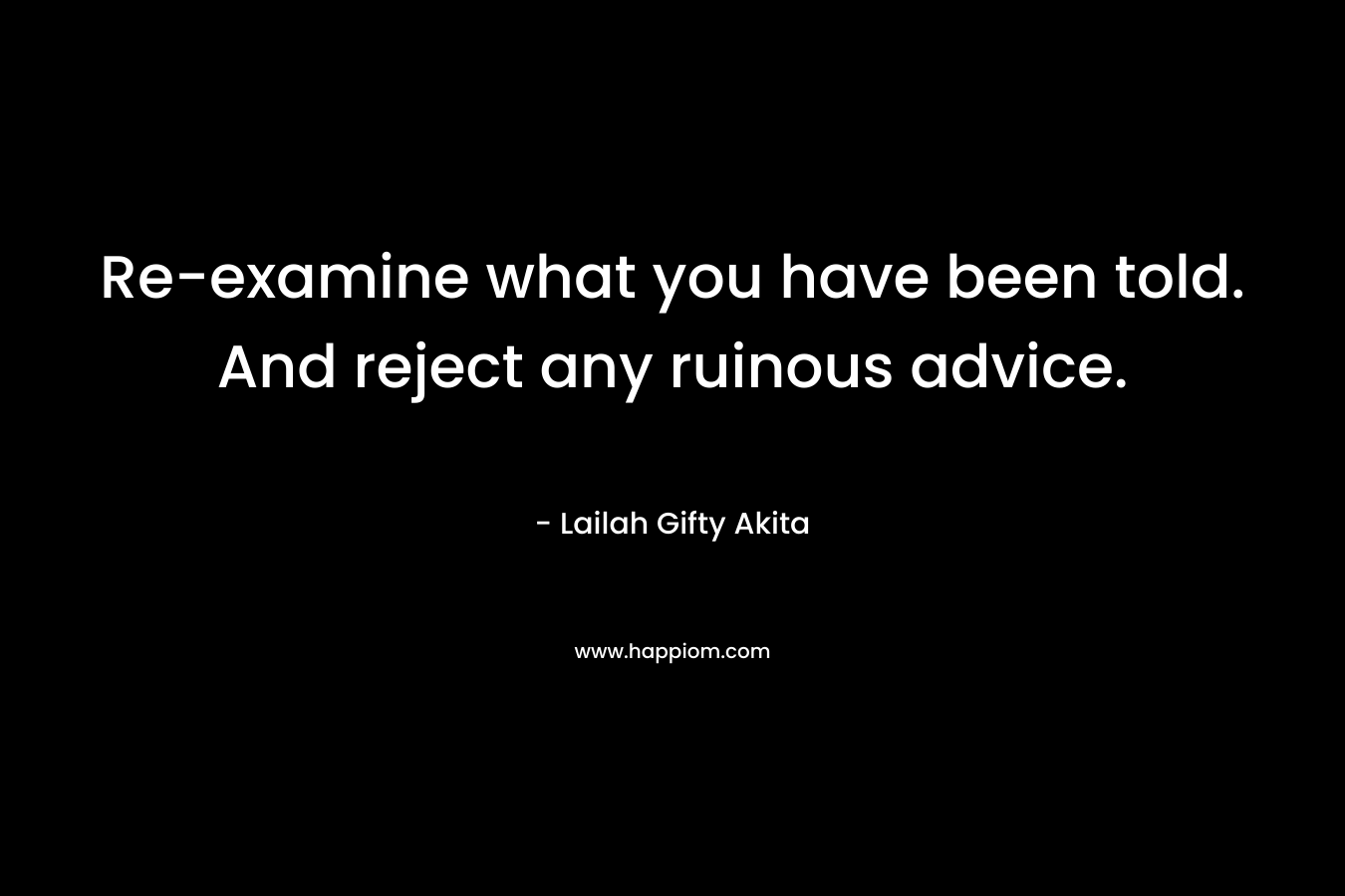 Re-examine what you have been told. And reject any ruinous advice.