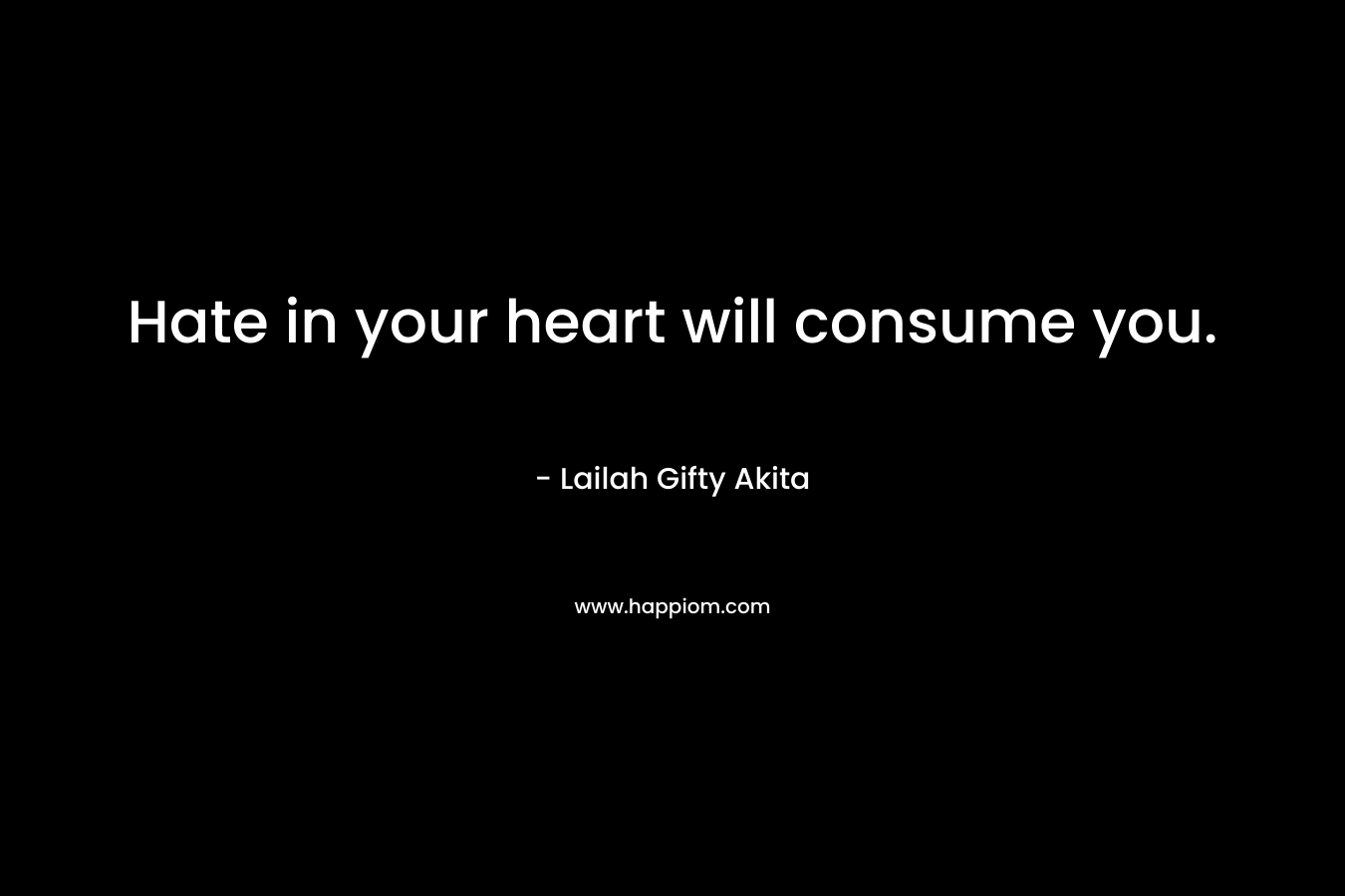 Hate in your heart will consume you. – Lailah Gifty Akita
