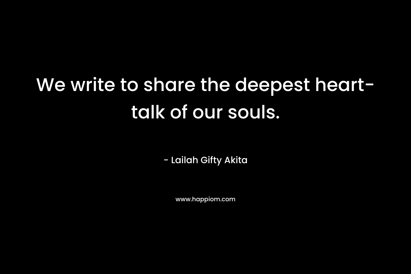 We write to share the deepest heart-talk of our souls. – Lailah Gifty Akita