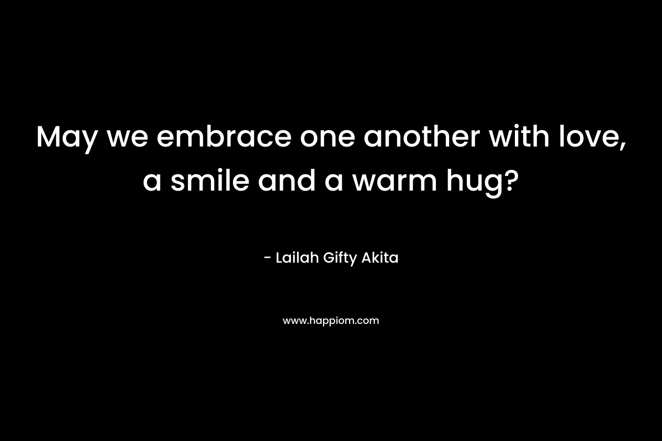May we embrace one another with love, a smile and a warm hug? – Lailah Gifty Akita