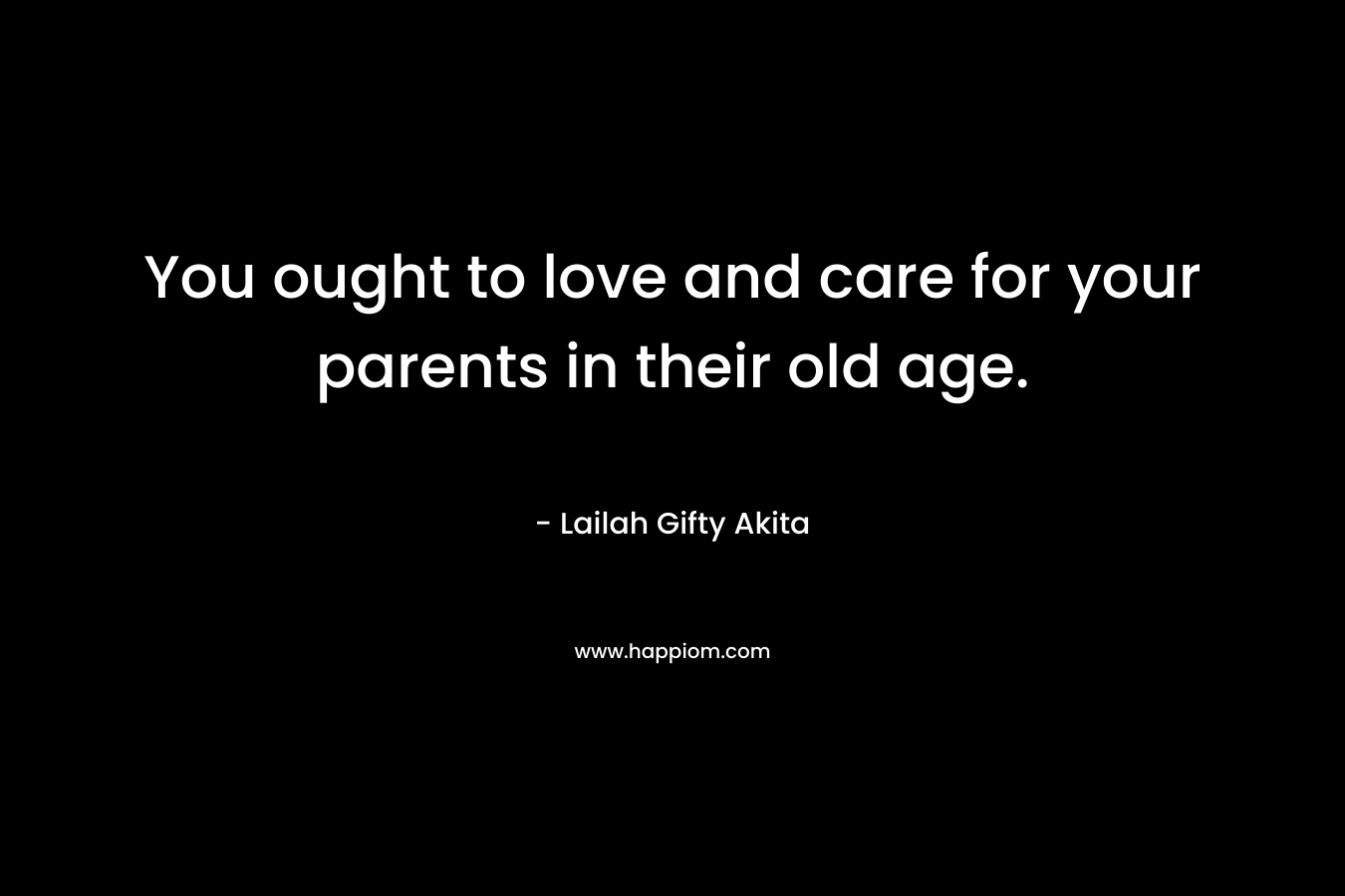 You ought to love and care for your parents in their old age.