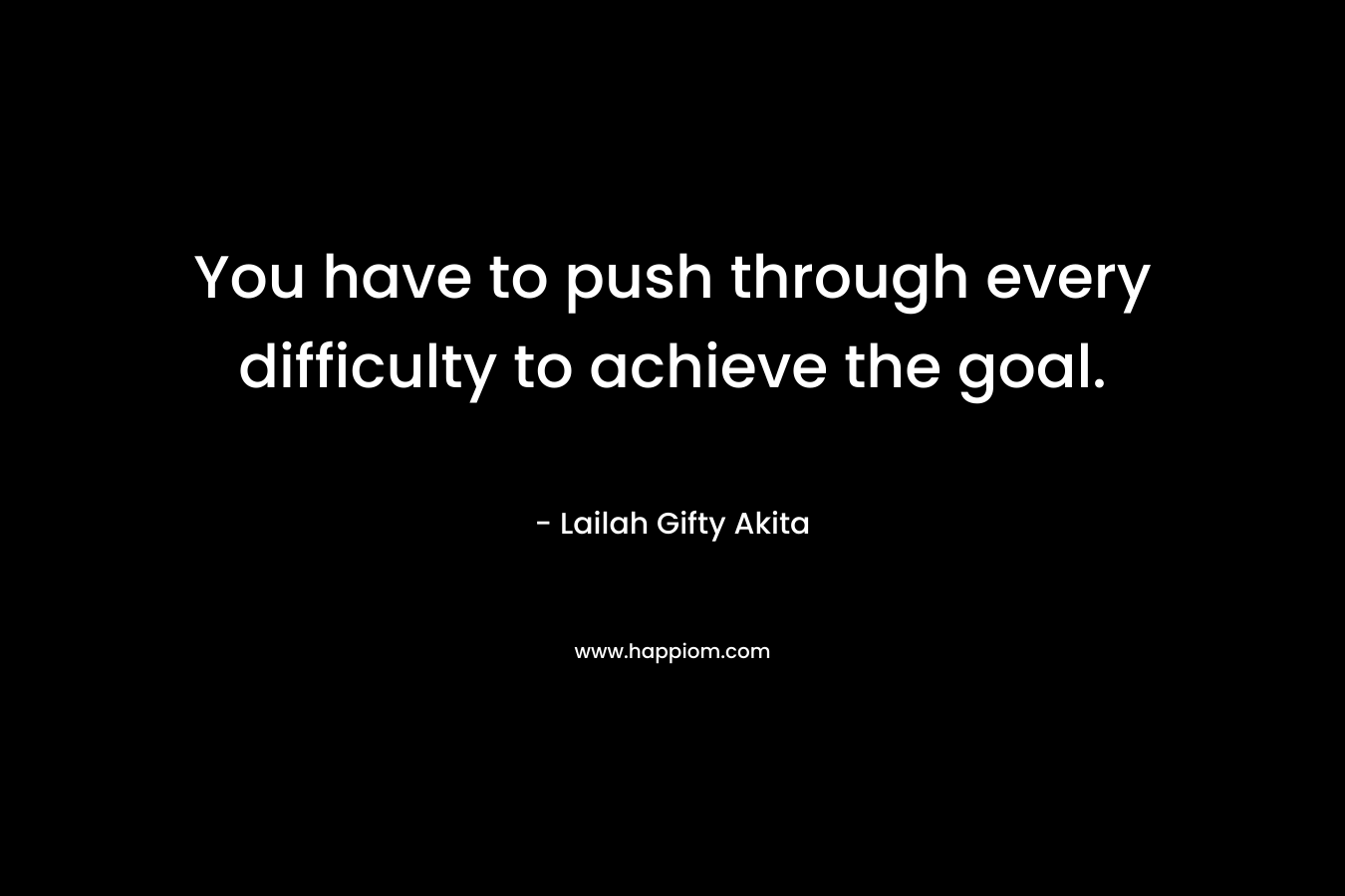 You have to push through every difficulty to achieve the goal.