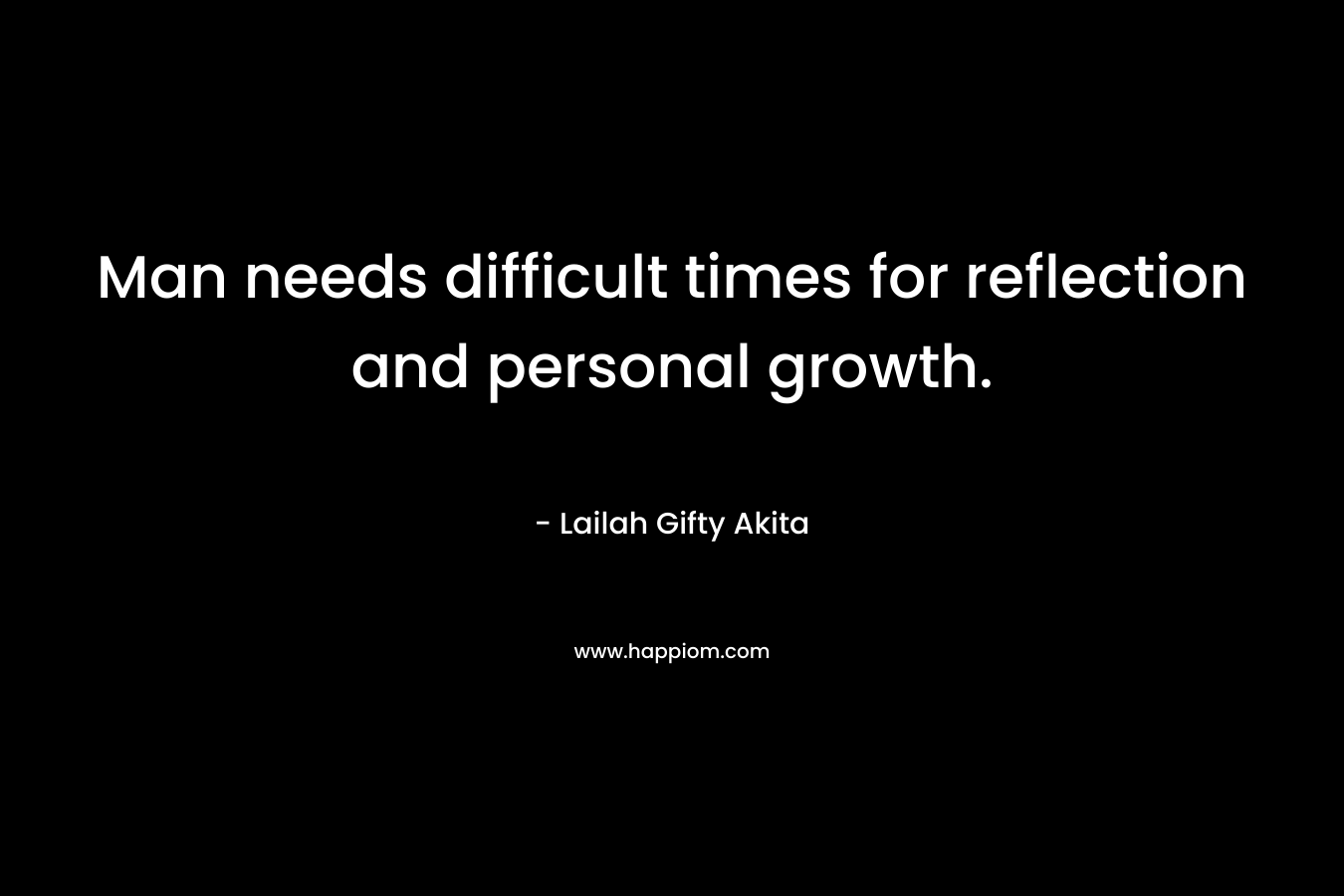 Man needs difficult times for reflection and personal growth.