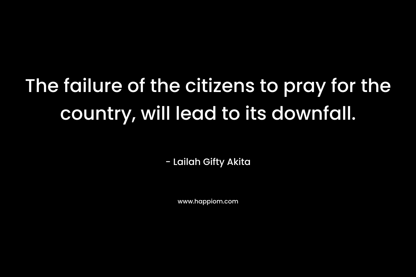The failure of the citizens to pray for the country, will lead to its downfall.