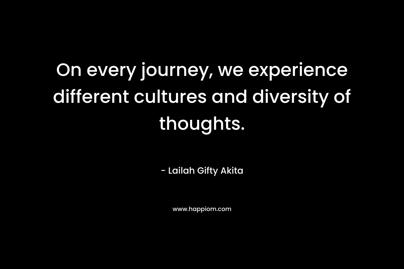 On every journey, we experience different cultures and diversity of thoughts. – Lailah Gifty Akita